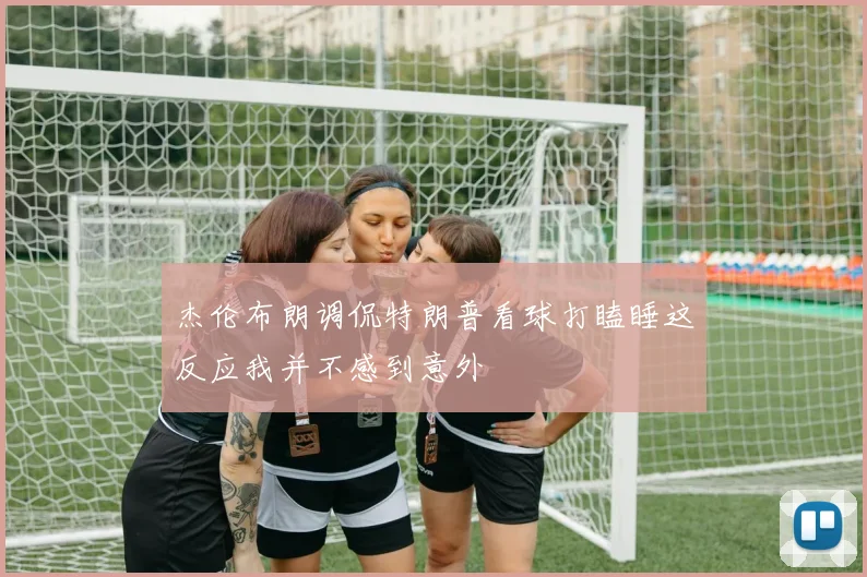杰伦布朗调侃特朗普看球打瞌睡这反应我并不感到意外