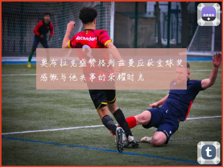 奥布拉克盛赞格列兹曼应获金球奖感慨与他共事的荣耀时光