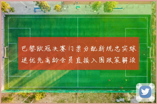 巴黎欧冠决赛门票分配新规忠实球迷优先高龄会员直接入围政策解读