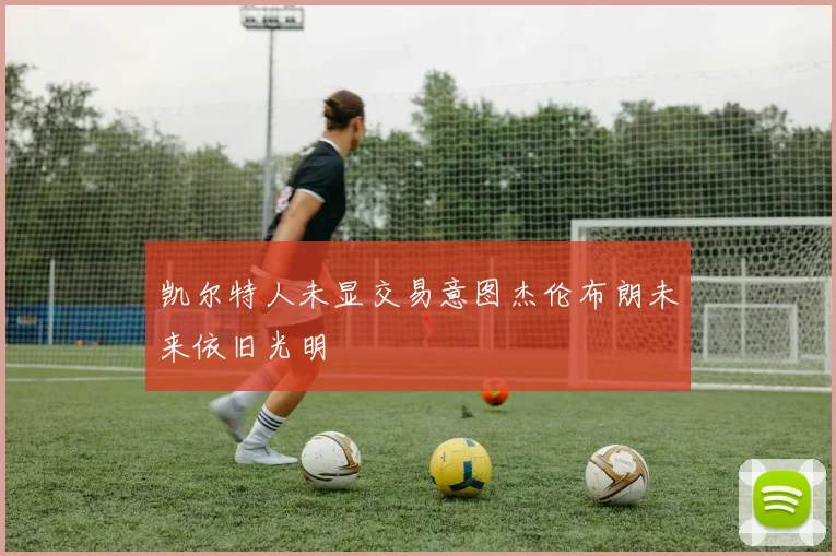凯尔特人未显交易意图杰伦布朗未来依旧光明