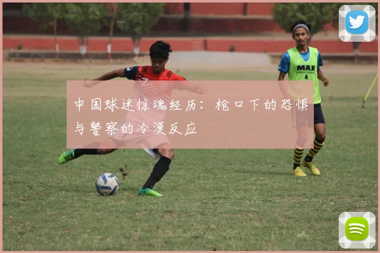 中国球迷惊魂经历：枪口下的恐惧与警察的冷漠反应