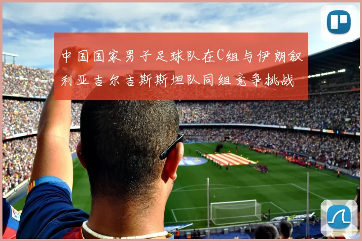 中国国家男子足球队在C组与伊朗叙利亚吉尔吉斯斯坦队同组竞争挑战赛程