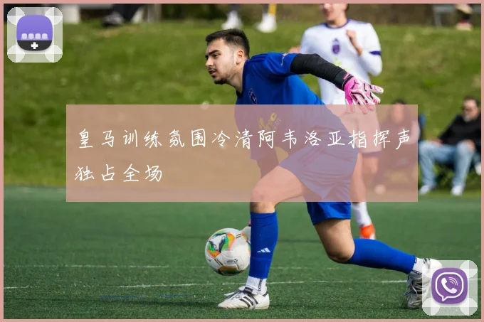 皇马训练氛围冷清阿韦洛亚指挥声独占全场