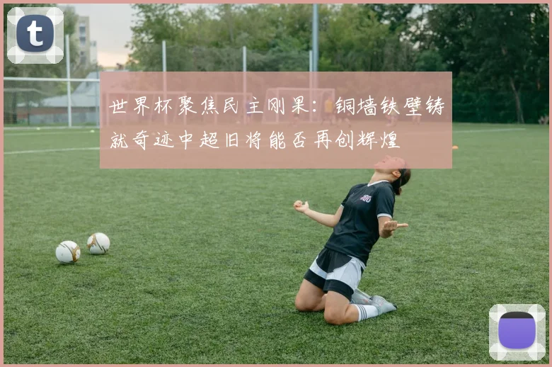 世界杯聚焦民主刚果：铜墙铁壁铸就奇迹中超旧将能否再创辉煌