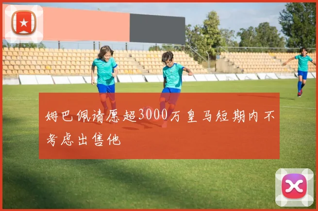 姆巴佩请愿超3000万皇马短期内不考虑出售他