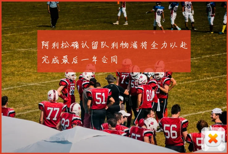 阿利松确认留队利物浦将全力以赴完成最后一年合同