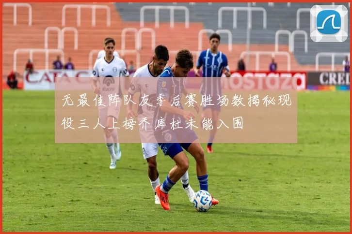 无最佳阵队友季后赛胜场数揭秘现役三人上榜乔库杜未能入围