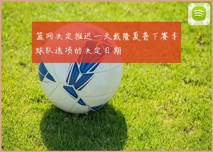 篮网决定推迟一天戴隆夏普下赛季球队选项的决定日期