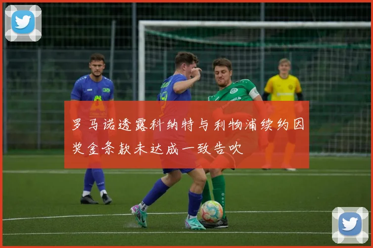 罗马诺透露科纳特与利物浦续约因奖金条款未达成一致告吹