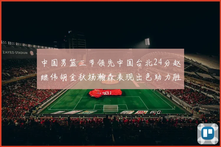 中国男篮三节领先中国台北24分赵继伟胡金秋杨瀚森表现出色助力胜利