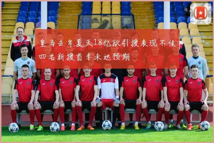 皇马去年夏天18亿欧引援表现不佳四名新援首季未达预期