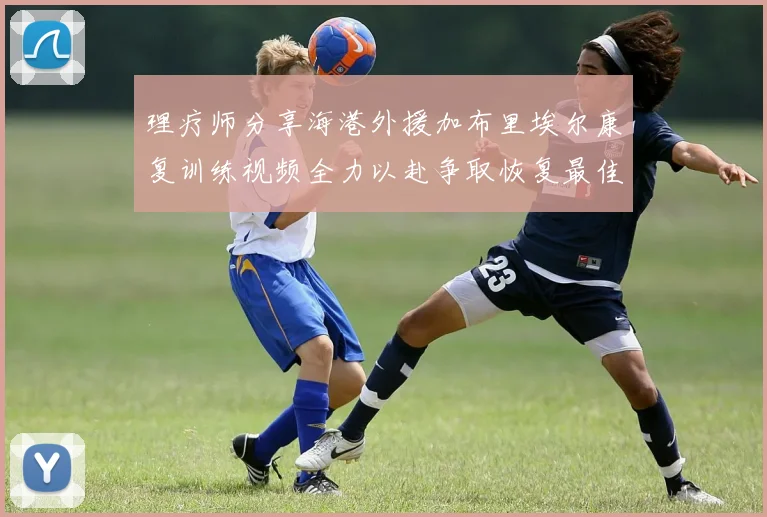 理疗师分享海港外援加布里埃尔康复训练视频全力以赴争取恢复最佳状态