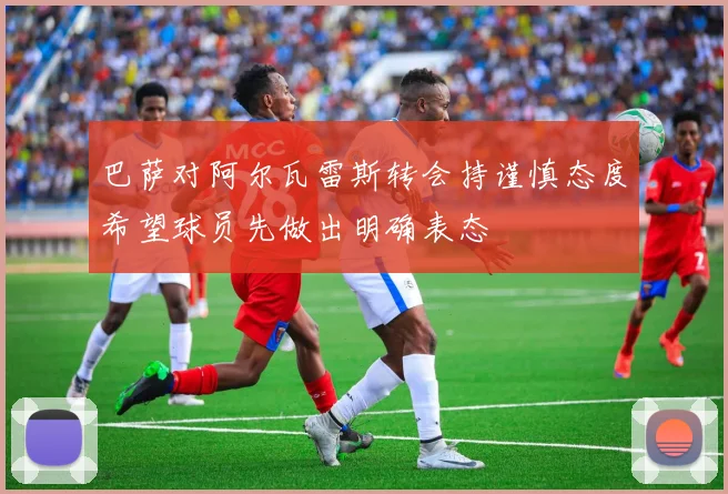 巴萨对阿尔瓦雷斯转会持谨慎态度希望球员先做出明确表态