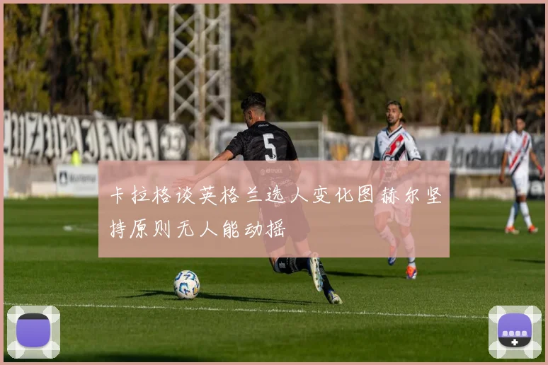 卡拉格谈英格兰选人变化图赫尔坚持原则无人能动摇