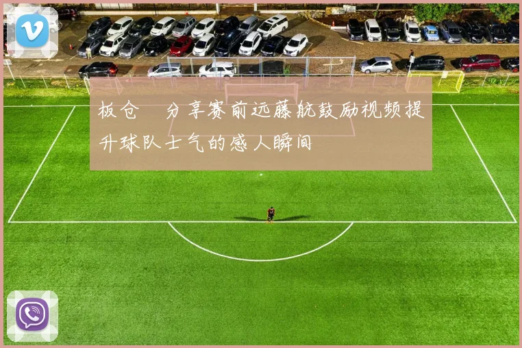 板仓滉分享赛前远藤航鼓励视频提升球队士气的感人瞬间