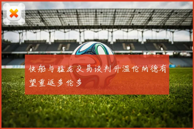 快船与猛龙交易谈判升温伦纳德有望重返多伦多