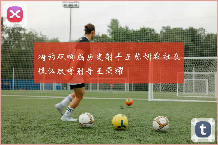 梅西双响成历史射手王陈妍希社交媒体欢呼射手王荣耀