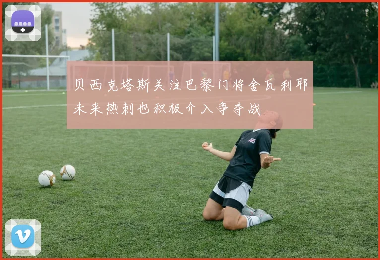 贝西克塔斯关注巴黎门将舍瓦利耶未来热刺也积极介入争夺战