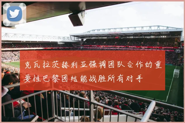 克瓦拉茨赫利亚强调团队合作的重要性巴黎团结能战胜所有对手