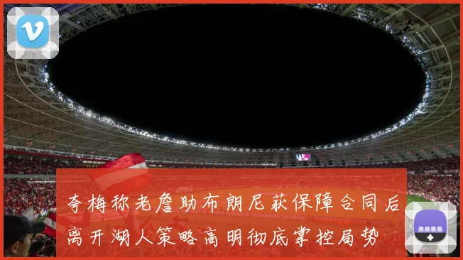 夸梅称老詹助布朗尼获保障合同后离开湖人策略高明彻底掌控局势