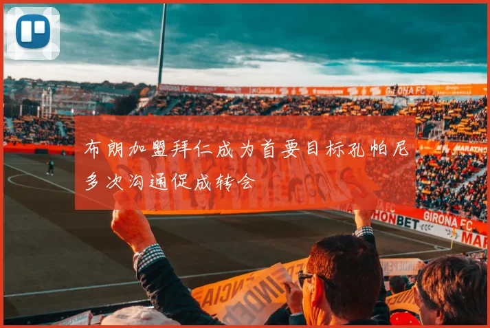 布朗加盟拜仁成为首要目标孔帕尼多次沟通促成转会