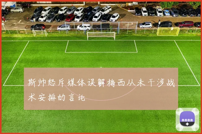 斯帅怒斥媒体误解梅西从未干涉战术安排的言论