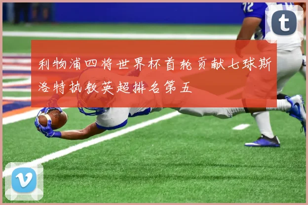 利物浦四将世界杯首轮贡献七球斯洛特执教英超排名第五