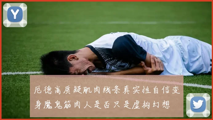 厄德高质疑肌肉线条真实性自信变身魔鬼筋肉人是否只是虚构幻想