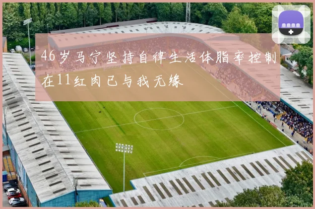 46岁马宁坚持自律生活体脂率控制在11红肉已与我无缘