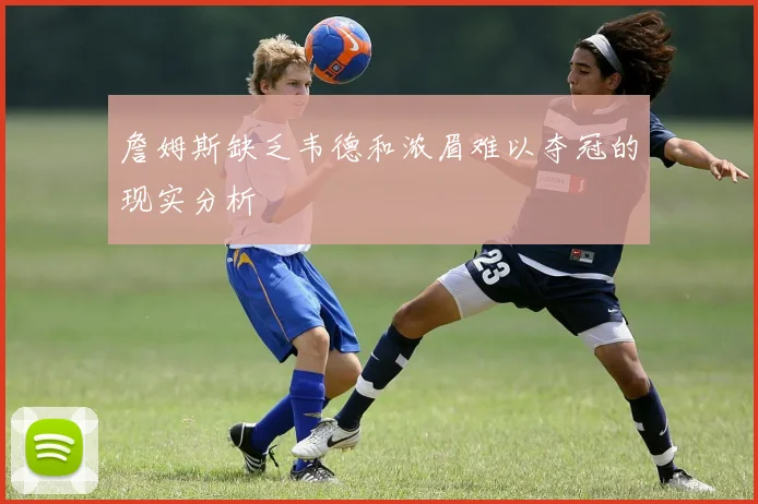 詹姆斯缺乏韦德和浓眉难以夺冠的现实分析