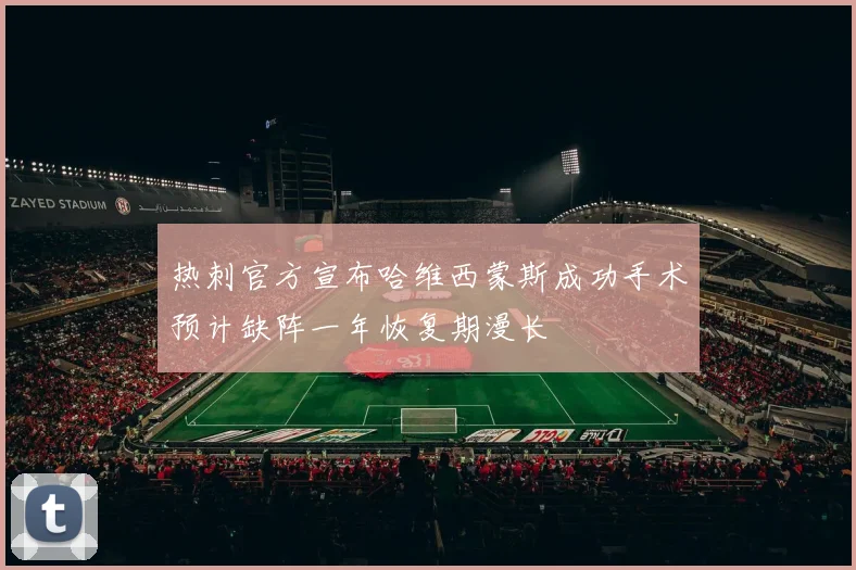 热刺官方宣布哈维西蒙斯成功手术预计缺阵一年恢复期漫长