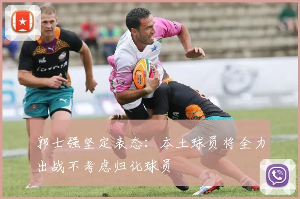 郭士强坚定表态：本土球员将全力出战不考虑归化球员